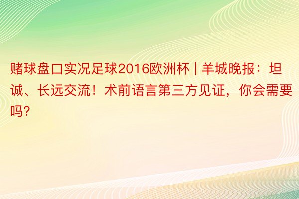 赌球盘口实况足球2016欧洲杯 | 羊城晚报：坦诚、长远交流！术前语言第三方见证，你会需要吗？