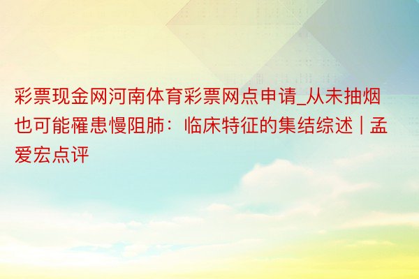 彩票现金网河南体育彩票网点申请_从未抽烟也可能罹患慢阻肺：临床特征的集结综述 | 孟爱宏点评