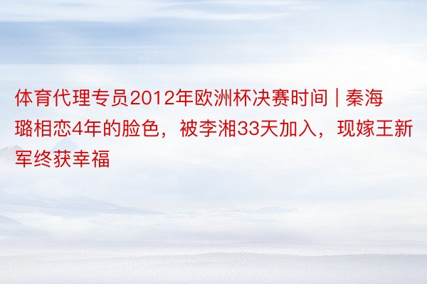 体育代理专员2012年欧洲杯决赛时间 | 秦海璐相恋4年的脸色，被李湘33天加入，现嫁王新军终获幸福