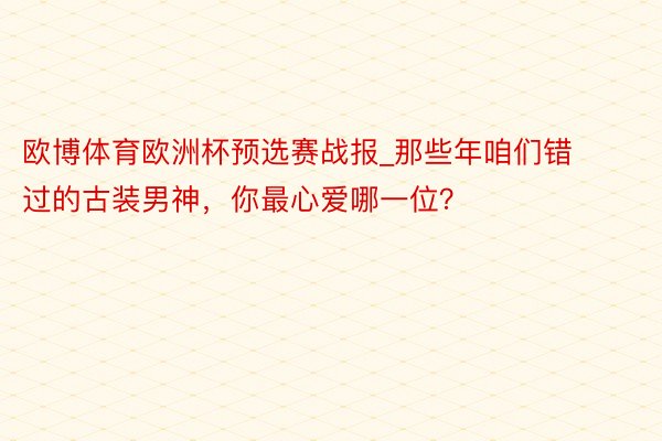 欧博体育欧洲杯预选赛战报_那些年咱们错过的古装男神，你最心爱哪一位？