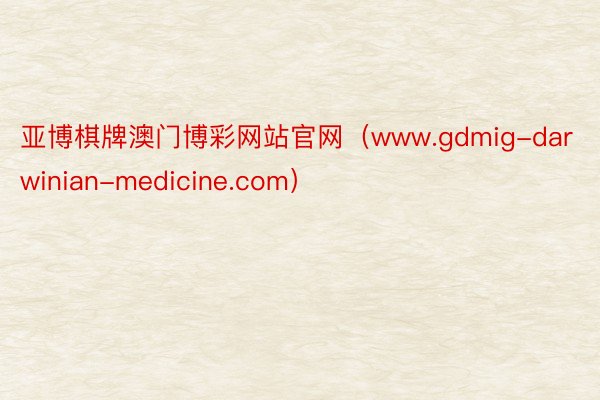 亚博棋牌澳门博彩网站官网（www.gdmig-darwinian-medicine.com）