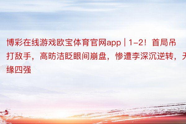 博彩在线游戏欧宝体育官网app | 1-2！首局吊打敌手，高昉洁眨眼间崩盘，惨遭李深沉逆转，无缘四强