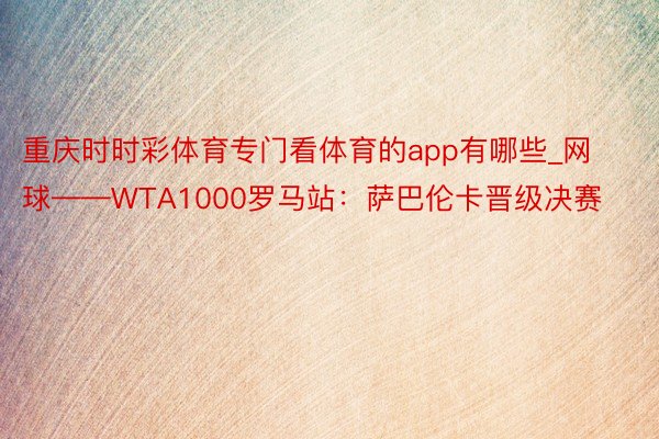 重庆时时彩体育专门看体育的app有哪些_网球——WTA1000罗马站：萨巴伦卡晋级决赛