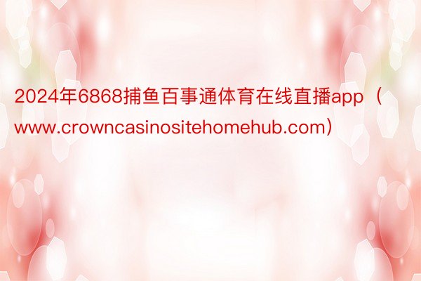 2024年6868捕鱼百事通体育在线直播app（www.crowncasinositehomehub.com）