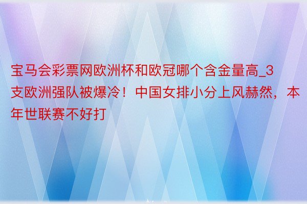 宝马会彩票网欧洲杯和欧冠哪个含金量高_3支欧洲强队被爆冷！中国女排小分上风赫然，本年世联赛不好打