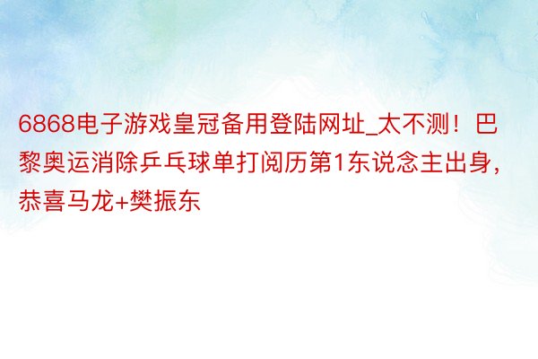 6868电子游戏皇冠备用登陆网址_太不测！巴黎奥运消除乒乓球单打阅历第1东说念主出身，恭喜马龙+樊振东