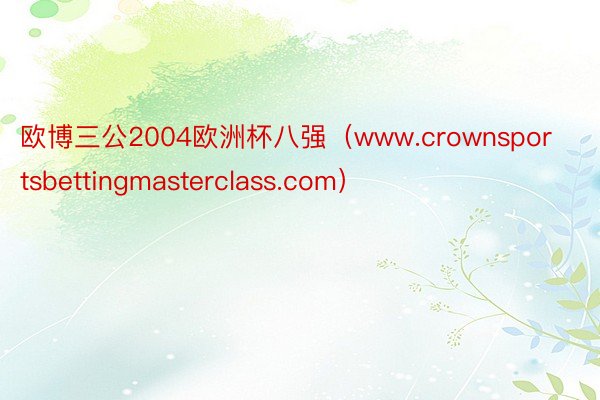 欧博三公2004欧洲杯八强（www.crownsportsbettingmasterclass.com）