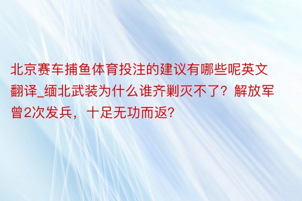 北京赛车捕鱼体育投注的建议有哪些呢英文翻译_缅北武装为什么谁齐剿灭不了？解放军曾2次发兵，十足无功而返？