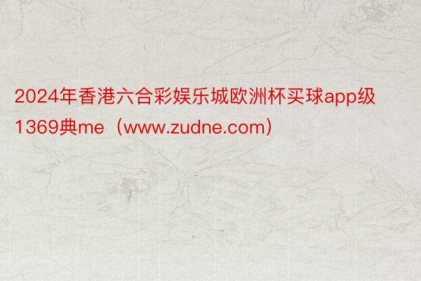 2024年香港六合彩娱乐城欧洲杯买球app级1369典me（www.zudne.com）