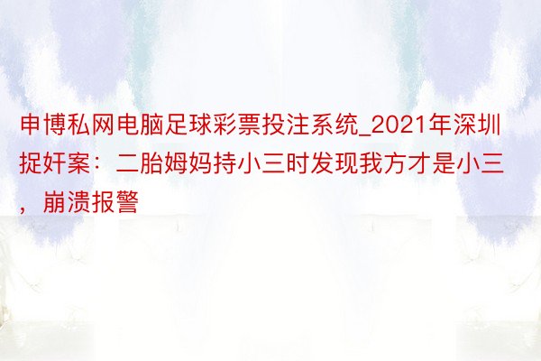 申博私网电脑足球彩票投注系统_2021年深圳捉奸案：二胎姆妈持小三时发现我方才是小三，崩溃报警