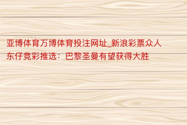 亚博体育万博体育投注网址_新浪彩票众人东仔竞彩推选：巴黎圣曼有望获得大胜