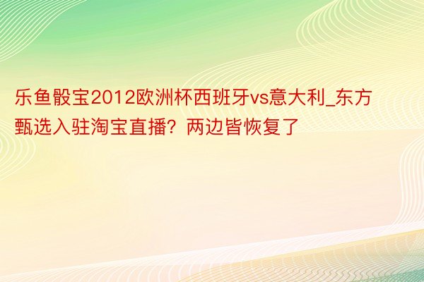 乐鱼骰宝2012欧洲杯西班牙vs意大利_东方甄选入驻淘宝直播？两边皆恢复了