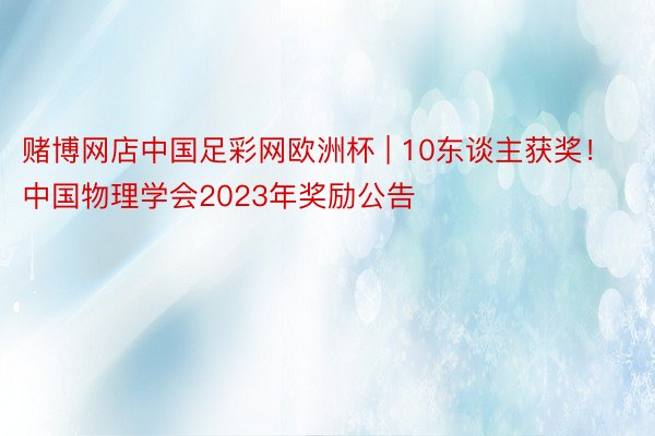 赌博网店中国足彩网欧洲杯 | 10东谈主获奖！中国物理学会2023年奖励公告