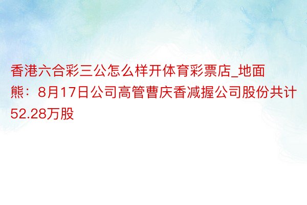 香港六合彩三公怎么样开体育彩票店_地面熊：8月17日公司高管曹庆香减握公司股份共计52.28万股