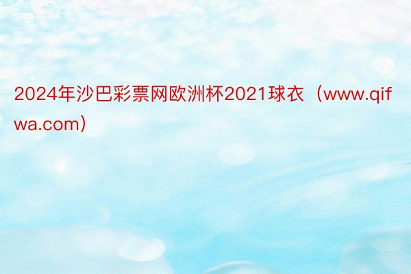 2024年沙巴彩票网欧洲杯2021球衣（www.qifwa.com）