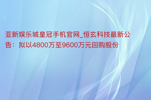 亚新娱乐城皇冠手机官网_恒玄科技最新公告：拟以4800万至9600万元回购股份