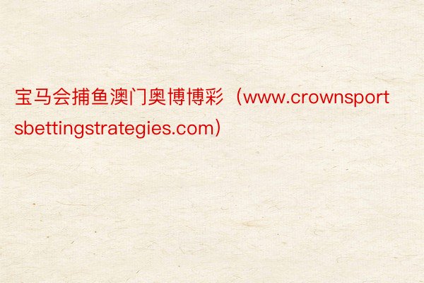 宝马会捕鱼澳门奥博博彩（www.crownsportsbettingstrategies.com）