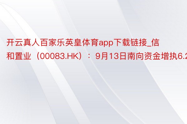 开云真人百家乐英皇体育app下载链接_信和置业（00083.HK）：9月13日南向资金增执6.2万股