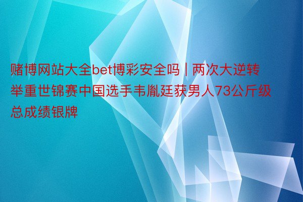 赌博网站大全bet博彩安全吗 | 两次大逆转 举重世锦赛中国选手韦胤廷获男人73公斤级总成绩银牌