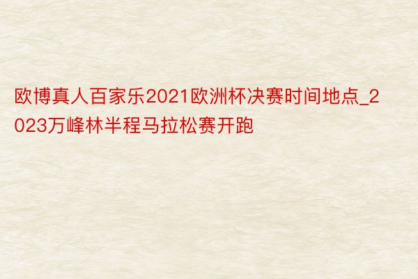 欧博真人百家乐2021欧洲杯决赛时间地点_2023万峰林半程马拉松赛开跑