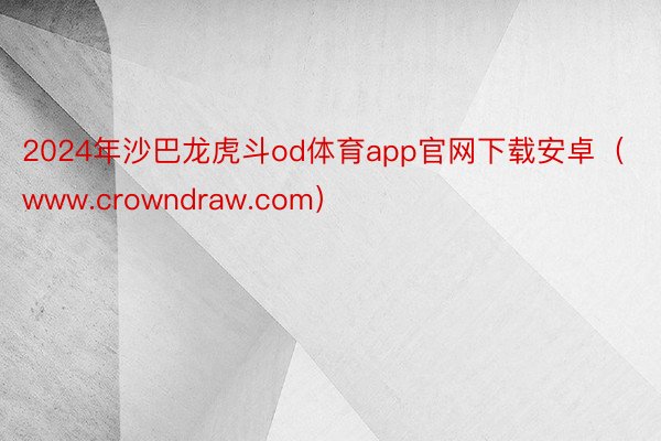 2024年沙巴龙虎斗od体育app官网下载安卓（www.crowndraw.com）