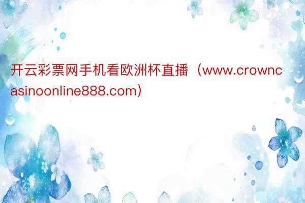 开云彩票网手机看欧洲杯直播（www.crowncasinoonline888.com）