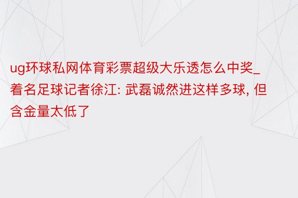 ug环球私网体育彩票超级大乐透怎么中奖_着名足球记者徐江: 武磊诚然进这样多球, 但含金量太低了