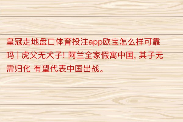 皇冠走地盘口体育投注app欧宝怎么样可靠吗 | 虎父无犬子! 阿兰全家假寓中国, 其子无需归化 有望代表中国出战。