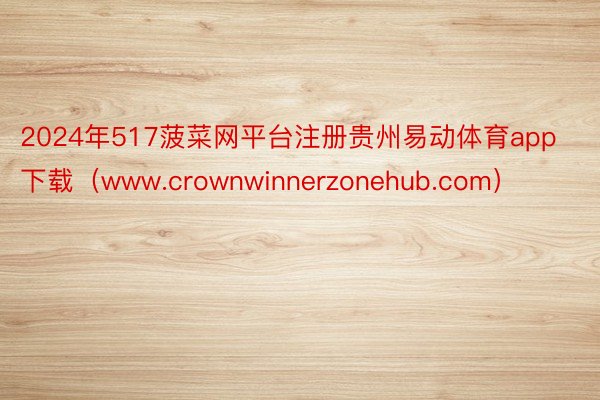 2024年517菠菜网平台注册贵州易动体育app下载（www.crownwinnerzonehub.com）