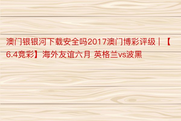 澳门银银河下载安全吗2017澳门博彩评级 | 【6.4竞彩】海外友谊六月 英格兰vs波黑