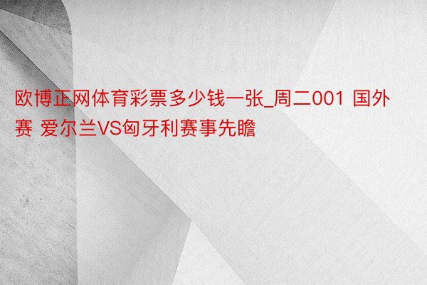 欧博正网体育彩票多少钱一张_周二001 国外赛 爱尔兰VS匈牙利赛事先瞻