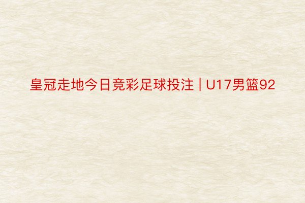 皇冠走地今日竞彩足球投注 | U17男篮92