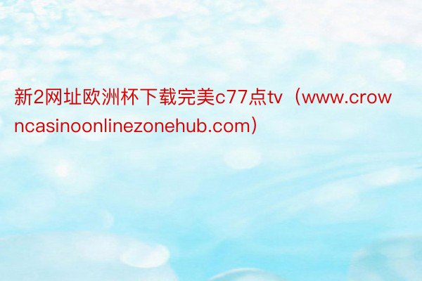 新2网址欧洲杯下载完美c77点tv（www.crowncasinoonlinezonehub.com）