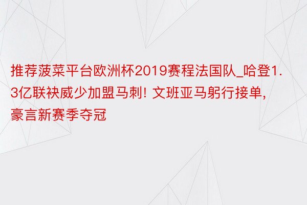 推荐菠菜平台欧洲杯2019赛程法国队_哈登1.3亿联袂威少加盟马刺! 文班亚马躬行接单, 豪言新赛季夺冠