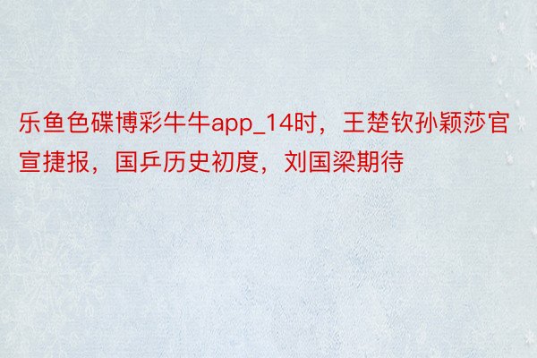 乐鱼色碟博彩牛牛app_14时，王楚钦孙颖莎官宣捷报，国乒历史初度，刘国梁期待