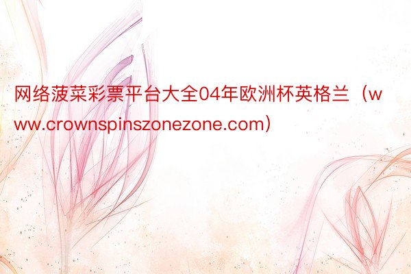 网络菠菜彩票平台大全04年欧洲杯英格兰（www.crownspinszonezone.com）