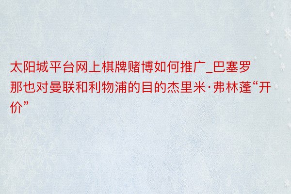 太阳城平台网上棋牌赌博如何推广_巴塞罗那也对曼联和利物浦的目的杰里米·弗林蓬“开价”