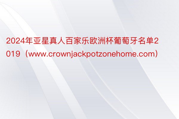 2024年亚星真人百家乐欧洲杯葡萄牙名单2019（www.crownjackpotzonehome.com）