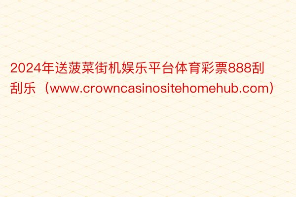 2024年送菠菜街机娱乐平台体育彩票888刮刮乐（www.crowncasinositehomehub.com）