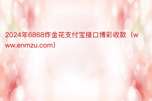 2024年6868炸金花支付宝接口博彩收款（www.enmzu.com）