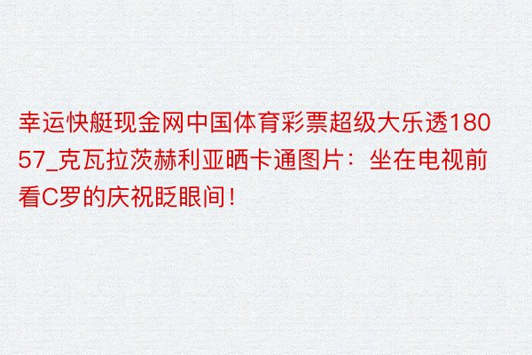 幸运快艇现金网中国体育彩票超级大乐透18057_克瓦拉茨赫利亚晒卡通图片：坐在电视前看C罗的庆祝眨眼间！