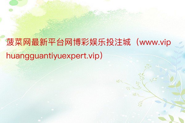 菠菜网最新平台网博彩娱乐投注城（www.viphuangguantiyuexpert.vip）