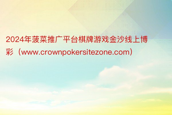 2024年菠菜推广平台棋牌游戏金沙线上博彩（www.crownpokersitezone.com）