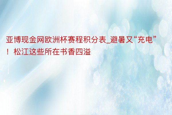 亚博现金网欧洲杯赛程积分表_避暑又“充电”！松江这些所在书香四溢