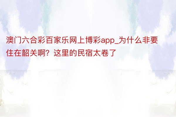 澳门六合彩百家乐网上博彩app_为什么非要住在韶关啊？这里的民宿太卷了