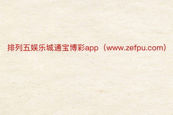 排列五娱乐城通宝博彩app（www.zefpu.com）