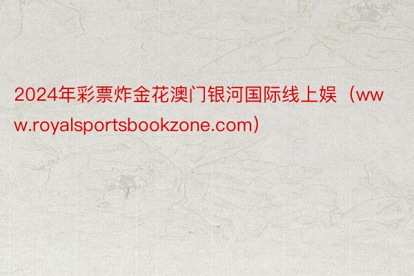 2024年彩票炸金花澳门银河国际线上娱（www.royalsportsbookzone.com）