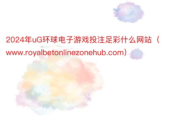 2024年uG环球电子游戏投注足彩什么网站（www.royalbetonlinezonehub.com）