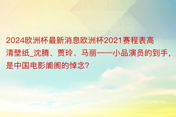 2024欧洲杯最新消息欧洲杯2021赛程表高清壁纸_沈腾、贾玲、马丽——小品演员的到手，是中国电影阛阓的悼念？