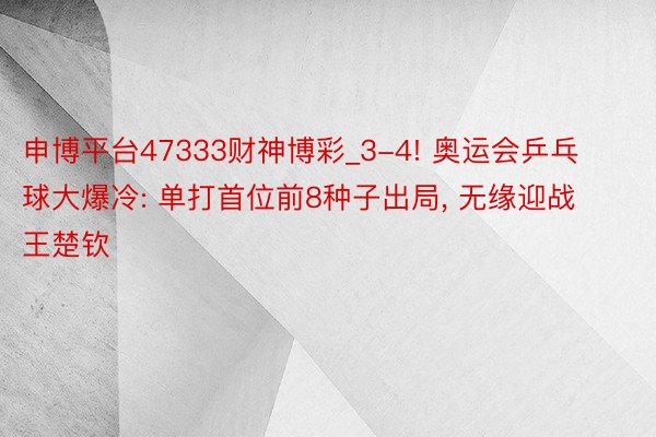 申博平台47333财神博彩_3-4! 奥运会乒乓球大爆冷: 单打首位前8种子出局, 无缘迎战王楚钦